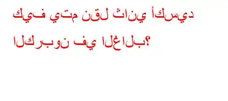 كيف يتم نقل ثاني أكسيد الكربون في الغالب؟